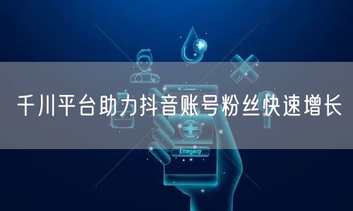 千川平台助力抖音账号粉丝快速增长