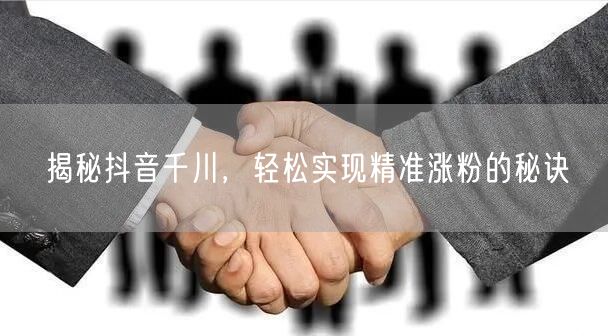 揭秘抖音千川，轻松实现精准涨粉的秘诀