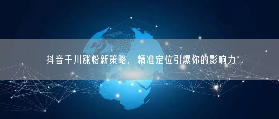 抖音千川涨粉新策略，精准定位引爆你的影响