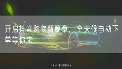 开启抖音购物新篇章,全天候自动下单等你来