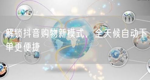 解锁抖音购物新模式,全天候自动下单更便捷