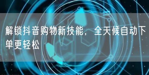 解锁抖音购物新技能,全天候自动下单更轻松
