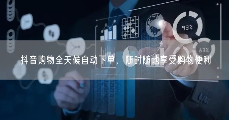 抖音购物全天候自动下单，随时随地享受购物