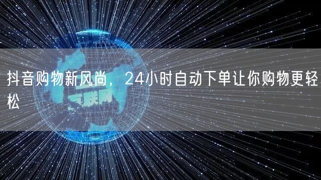 抖音购物新风尚，24小时自动下单让你购物