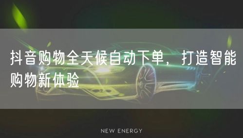 抖音购物全天候自动下单，打造智能购物新体