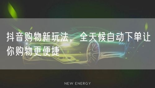 抖音购物新玩法，全天候自动下单让你购物更