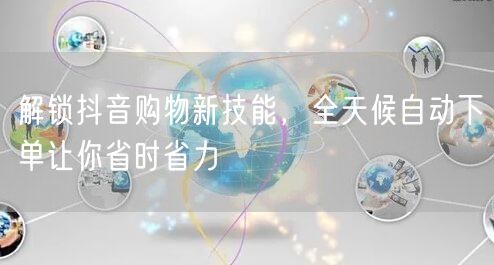 解锁抖音购物新技能，全天候自动下单让你省