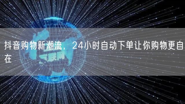 抖音购物新潮流，24小时自动下单让你购物
