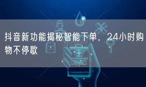 抖音新功能揭秘智能下单,24小时购物不停