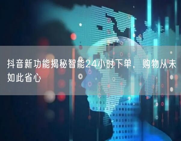 抖音新功能揭秘智能24小时下单，购物从未