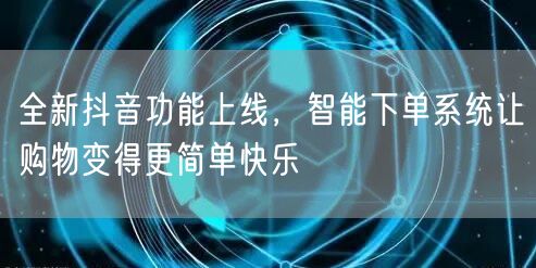 全新抖音功能上线，智能下单系统让购物变得