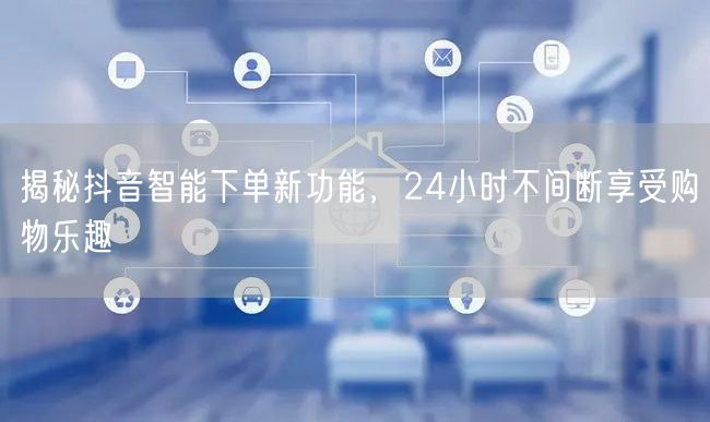 揭秘抖音智能下单新功能，24小时不间断享