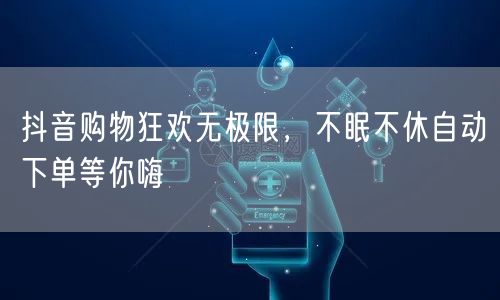 抖音购物狂欢无极限,不眠不休自动下单等你