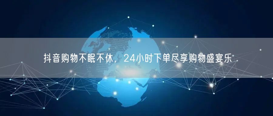 抖音购物不眠不休，24小时下单尽享购物盛