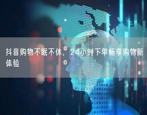 抖音购物不眠不休，24小时下单畅享购物新