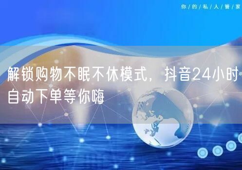 解锁购物不眠不休模式，抖音24小时自动下