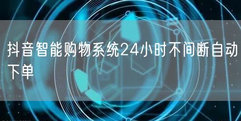 抖音智能购物系统24小时不间断自动下单