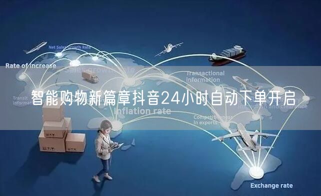 智能购物新篇章抖音24小时自动下单开启