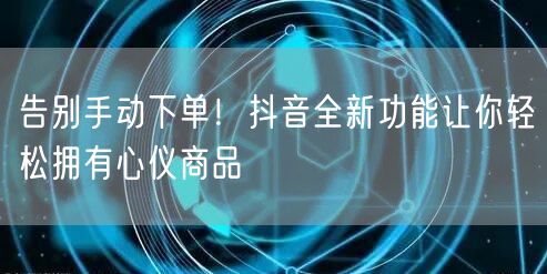 告别手动下单！抖音全新功能让你轻松拥有心