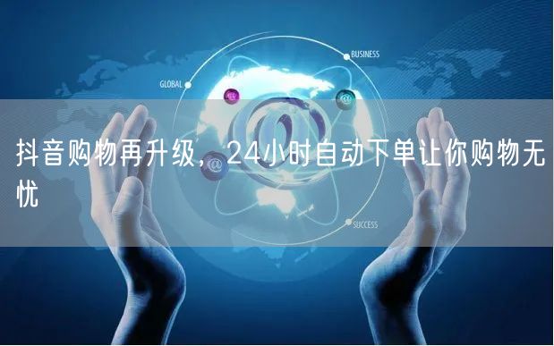 抖音购物再升级，24小时自动下单让你购物