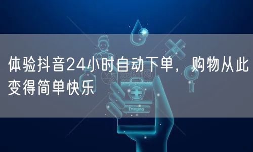 体验抖音24小时自动下单，购物从此变得简