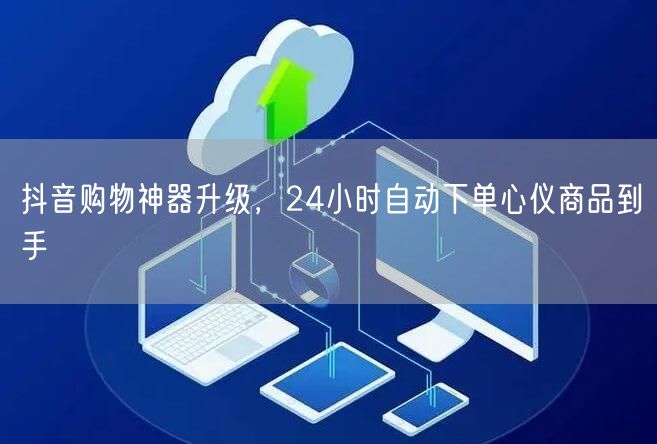 抖音购物神器升级，24小时自动下单心仪商