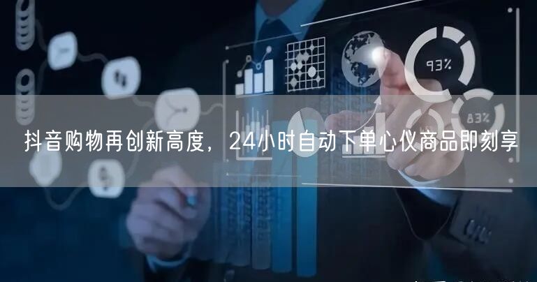 抖音购物再创新高度，24小时自动下单心仪