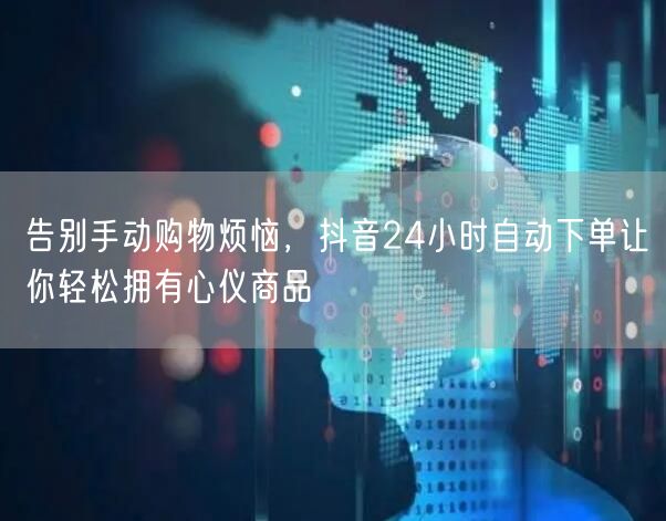 告别手动购物烦恼，抖音24小时自动下单让