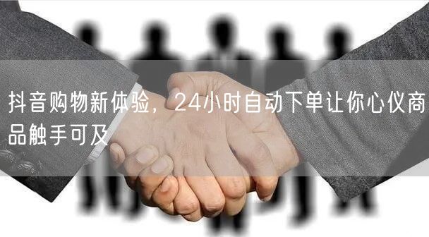 抖音购物新体验，24小时自动下单让你心仪