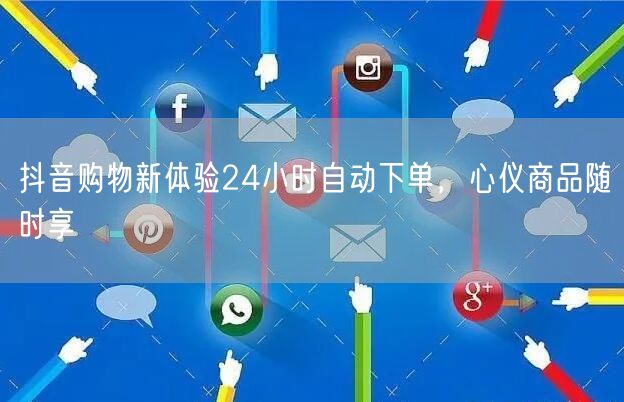 抖音购物新体验24小时自动下单，心仪商品