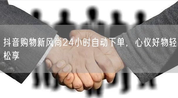 抖音购物新风尚24小时自动下单，心仪好物