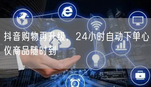 抖音购物再升级，24小时自动下单心仪商品