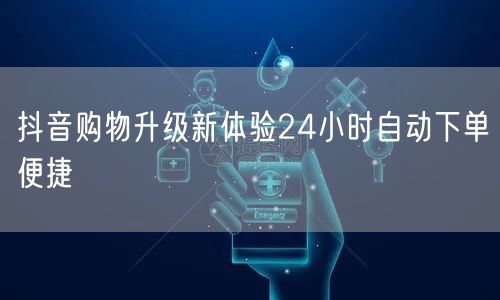 抖音购物升级新体验24小时自动下单便捷