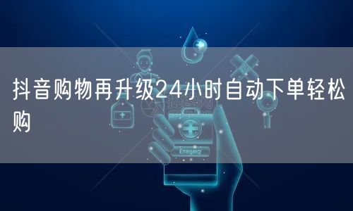 抖音购物再升级24小时自动下单轻松购