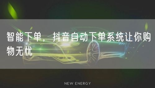 智能下单，抖音自动下单系统让你购物无忧