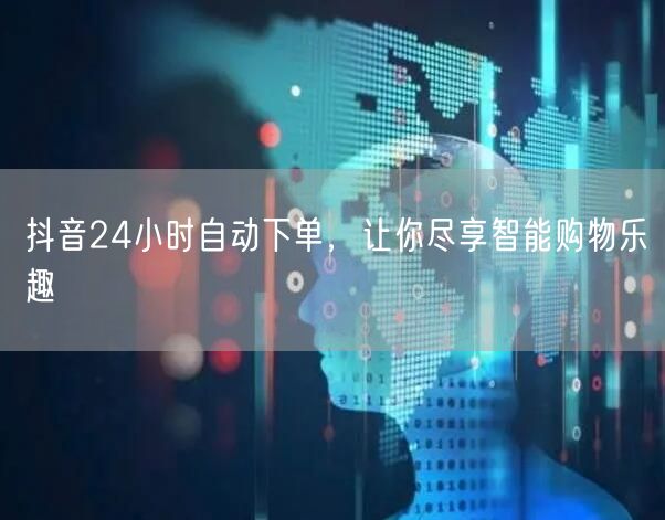 抖音24小时自动下单，让你尽享智能购物乐