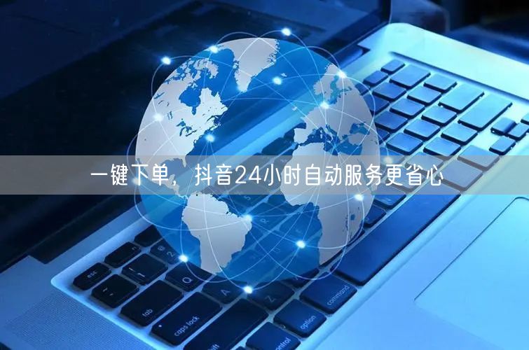 一键下单，抖音24小时自动服务更省心