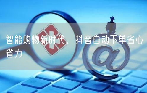 智能购物新时代，抖音自动下单省心省力