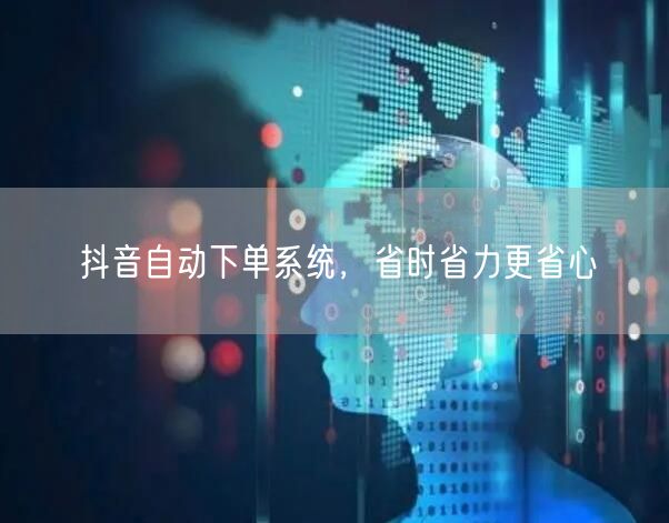 抖音自动下单系统，省时省力更省心