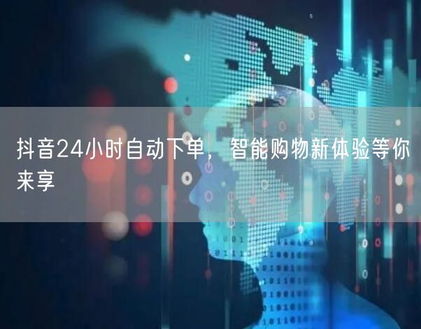 抖音24小时自动下单，智能购物新体验等你