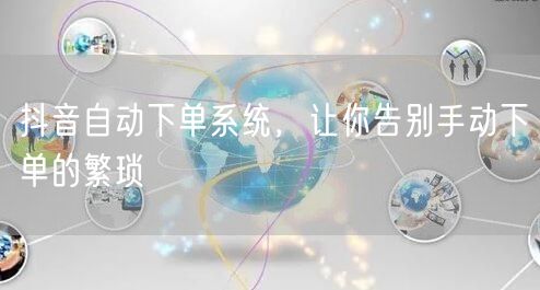 抖音自动下单系统，让你告别手动下单的繁琐