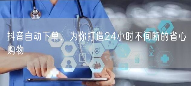 抖音自动下单，为你打造24小时不间断的省