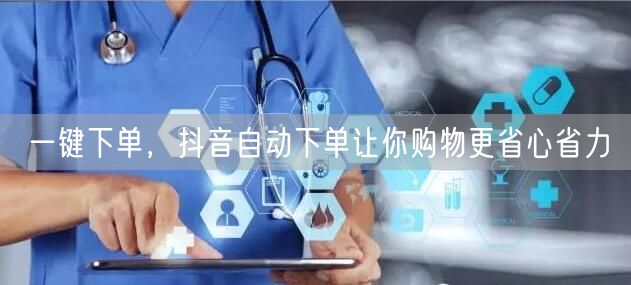 一键下单，抖音自动下单让你购物更省心省力