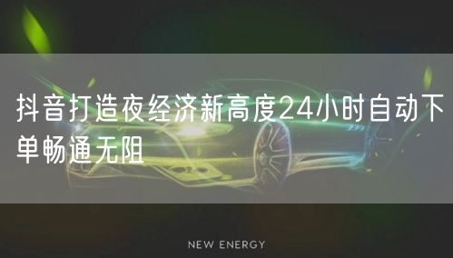 抖音打造夜经济新高度24小时自动下单畅通