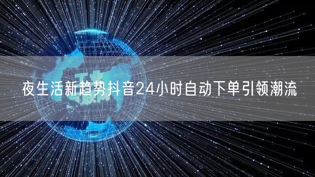 夜生活新趋势抖音24小时自动下单引领潮流