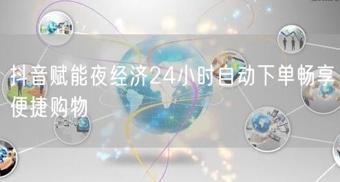 抖音赋能夜经济24小时自动下单畅享便捷购