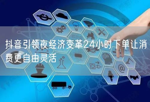 抖音引领夜经济变革24小时下单让消费更自