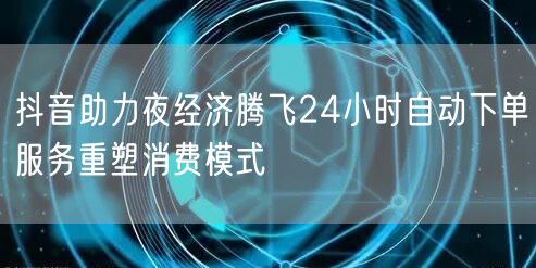 抖音助力夜经济腾飞24小时自动下单服务重