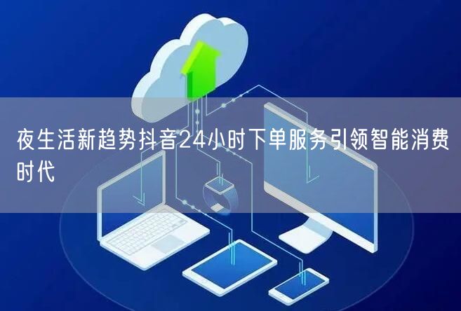 夜生活新趋势抖音24小时下单服务引领智能