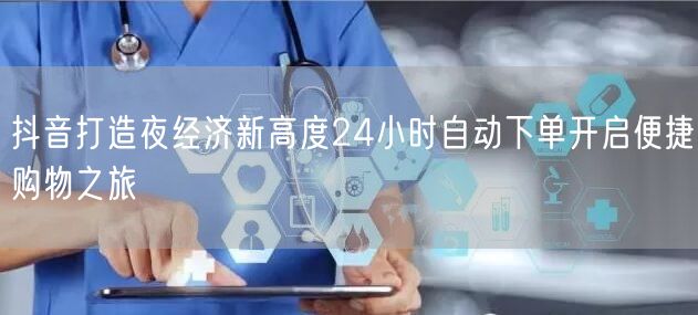 抖音打造夜经济新高度24小时自动下单开启